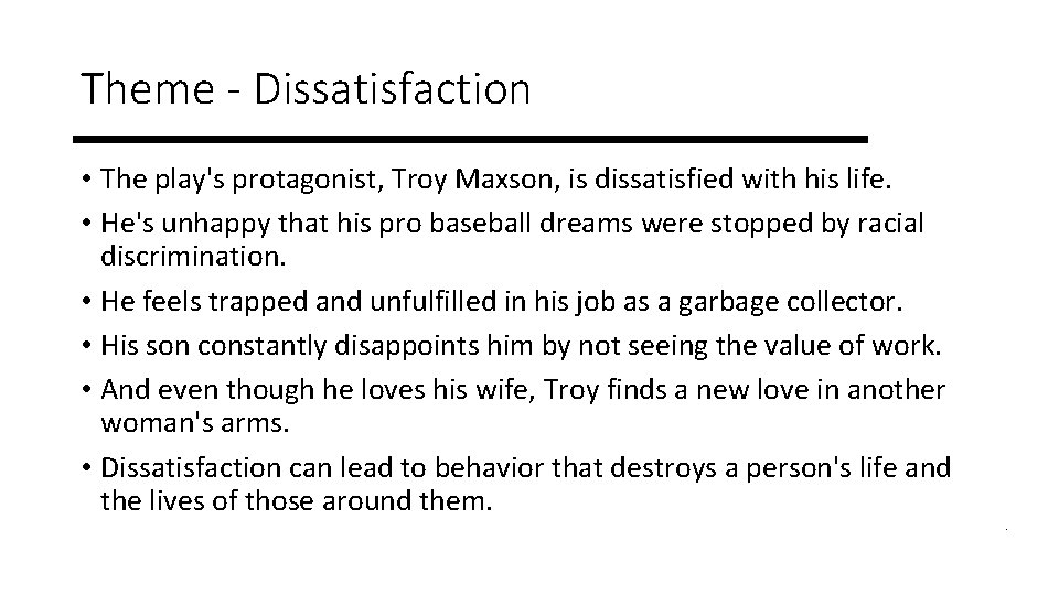 Theme - Dissatisfaction • The play's protagonist, Troy Maxson, is dissatisfied with his life.