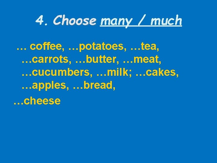 4. Choose many / much … coffee, …potatoes, …tea, …carrots, …butter, …meat, …cucumbers, …milk;
