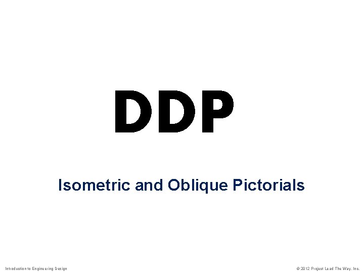 DDP Isometric and Oblique Pictorials Introduction to Engineering Design © 2012 Project Lead The