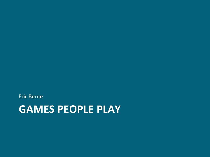 Eric Berne GAMES PEOPLE PLAY Eric Berne GAMES PEOPLE PLAY