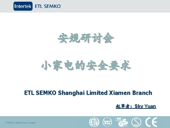 安规研讨会 小家电的安全要求 ETL SEMKO Shanghai Limited Xiamen Branch 起草者：Sky Yuan 27. 03 ETL SEMKO