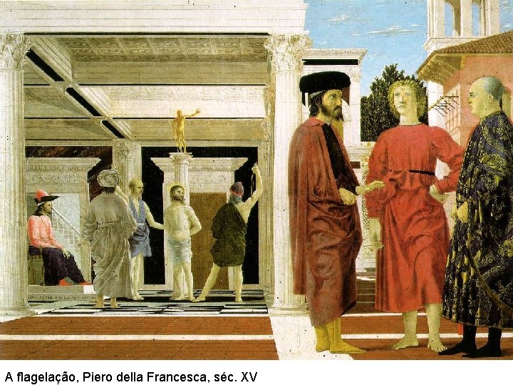 A flagelação, Piero della Francesca, séc. XV A flagelação, Piero della Francesca, séc. XV