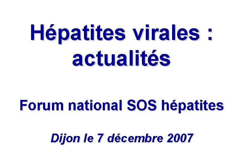 Hépatites virales : actualités Forum national SOS hépatites Dijon le 7 décembre 2007 Hépatites virales : actualités Forum national SOS hépatites Dijon le 7 décembre 2007