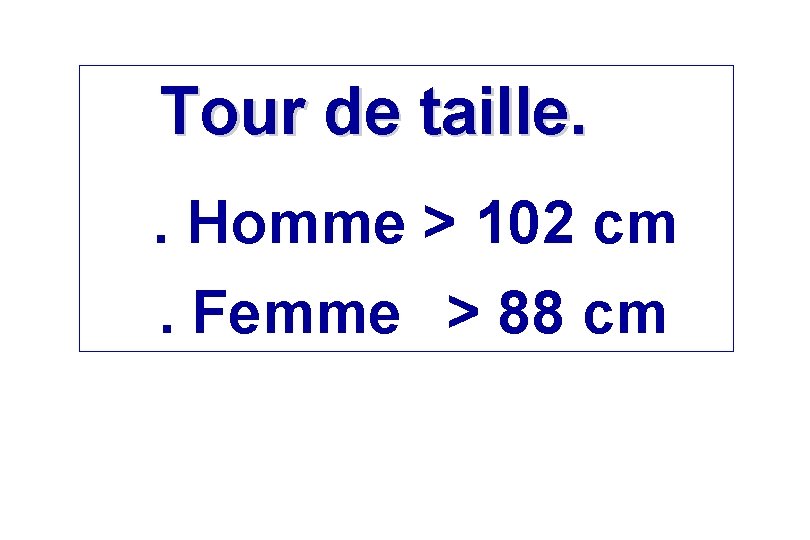 Tour de taille. . Homme > 102 cm. Femme > 88 cm Tour de taille. . Homme > 102 cm. Femme > 88 cm