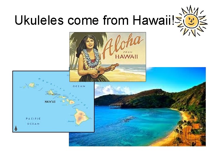 Ukuleles come from Hawaii! 