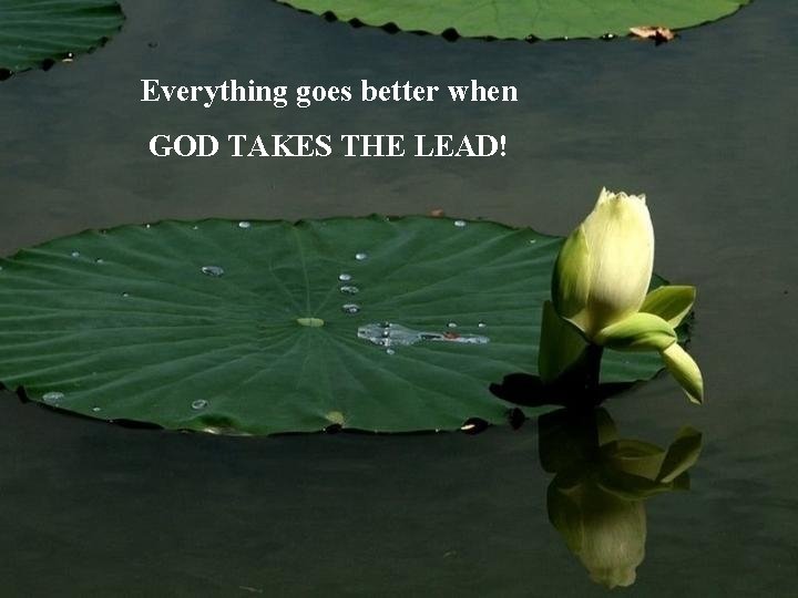 Everything goes better when GOD TAKES THE LEAD! 