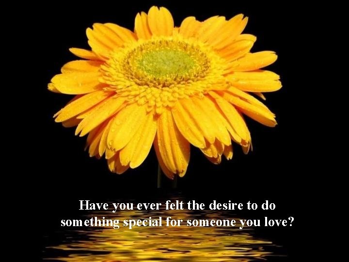 Have you ever felt the desire to do something special for someone you love?
