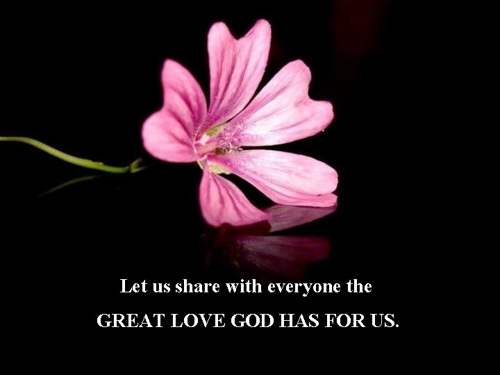 Let us share with everyone the GREAT LOVE GOD HAS FOR US. 