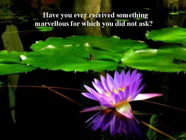 Have you ever received something marvellous for which you did not ask? 