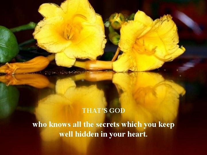 THAT’S GOD who knows all the secrets which you keep well hidden in your