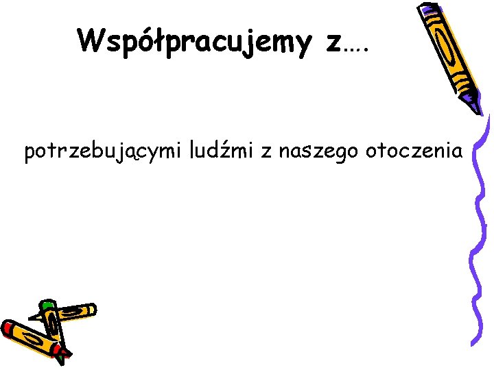 Współpracujemy z…. potrzebującymi ludźmi z naszego otoczenia 