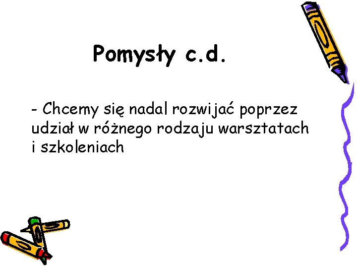 Pomysły c. d. - Chcemy się nadal rozwijać poprzez udział w różnego rodzaju warsztatach