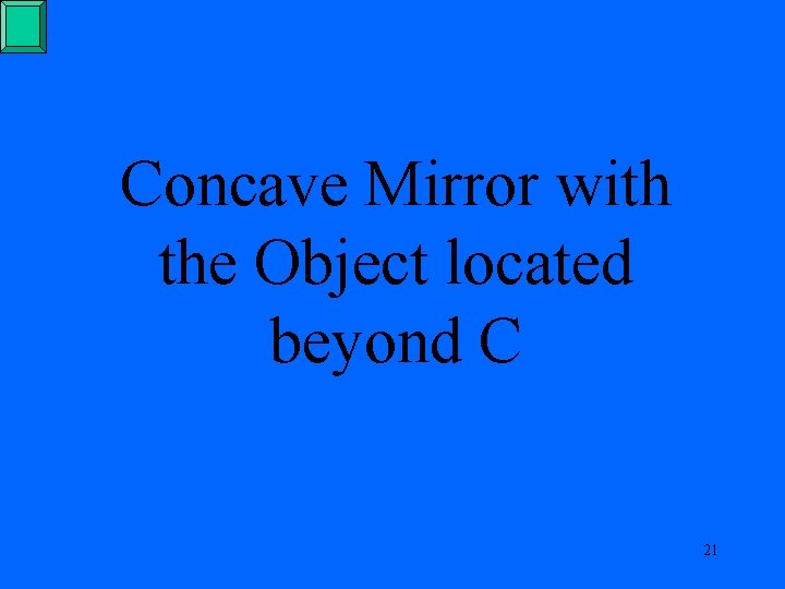 Concave Mirror with the Object located beyond C 21 