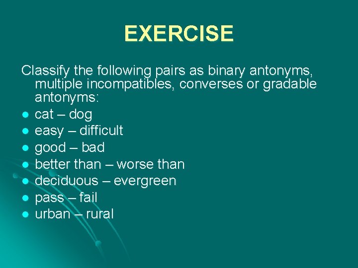 EXERCISE Classify the following pairs as binary antonyms, multiple incompatibles, converses or gradable antonyms: