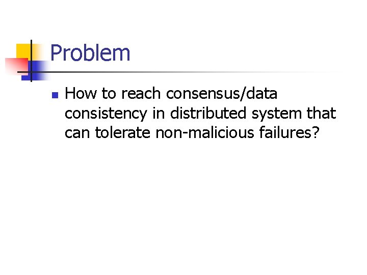 Problem n How to reach consensus/data consistency in distributed system that can tolerate non-malicious