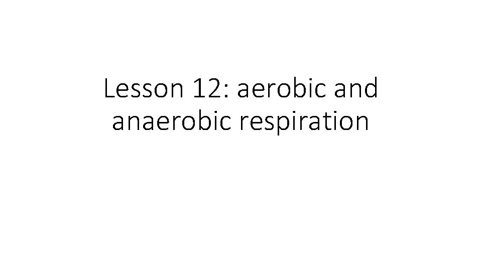 Lesson 12: aerobic and anaerobic respiration 