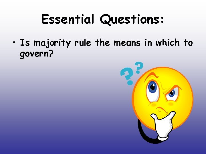 Essential Questions: • Is majority rule the means in which to govern? Essential Questions: • Is majority rule the means in which to govern?