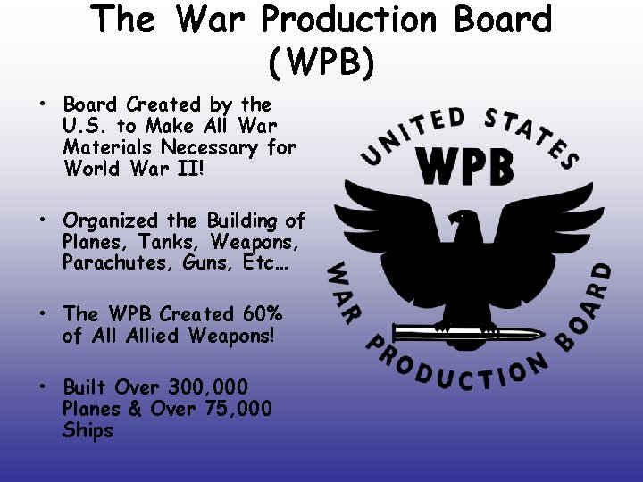 The War Production Board (WPB) • Board Created by the U. S. to Make