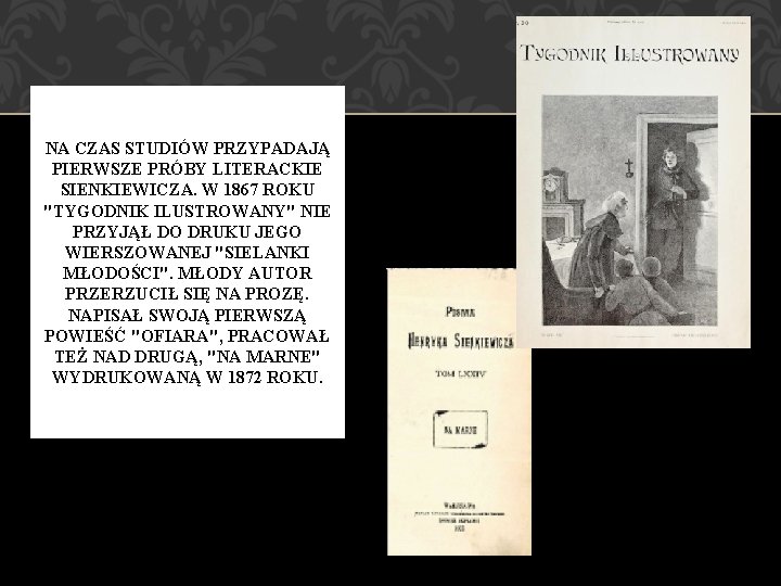 NA CZAS STUDIÓW PRZYPADAJĄ PIERWSZE PRÓBY LITERACKIE SIENKIEWICZA. W 1867 ROKU "TYGODNIK ILUSTROWANY" NIE