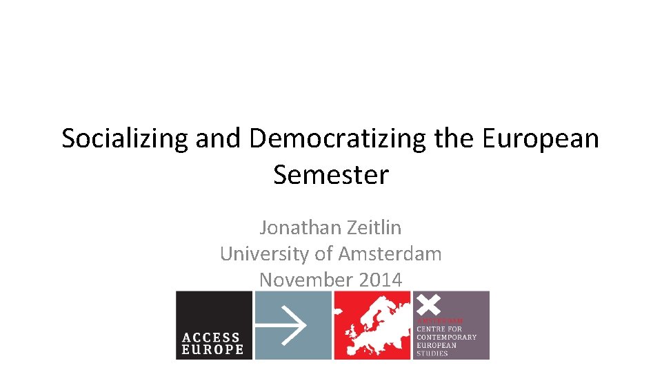 Socializing and Democratizing the European Semester Jonathan Zeitlin University of Amsterdam November 2014 