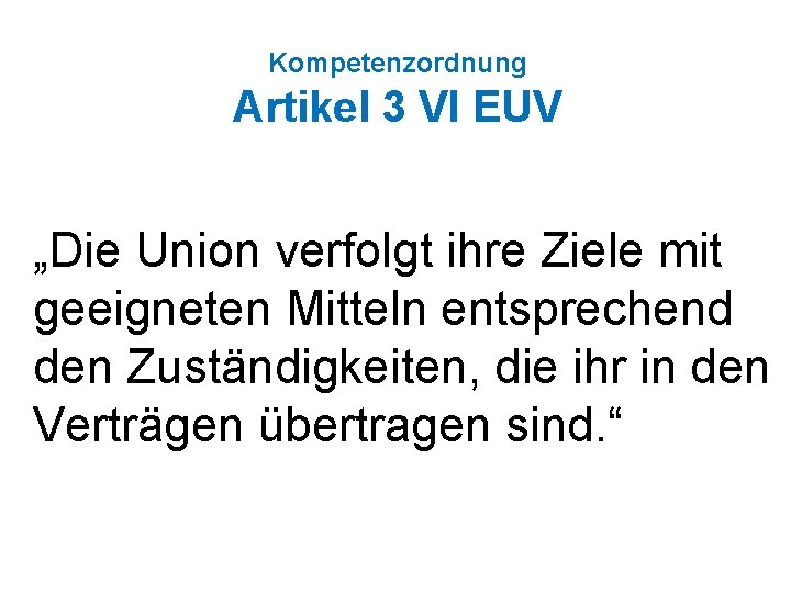 Kompetenzordnung Artikel 3 VI EUV „Die Union verfolgt ihre Ziele mit geeigneten Mitteln entsprechend