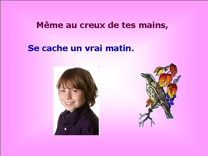 Même au creux de tes mains, Se cache un vrai matin. . . 