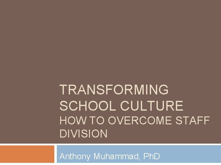 TRANSFORMING SCHOOL CULTURE HOW TO OVERCOME STAFF DIVISION Anthony Muhammad, Ph. D 