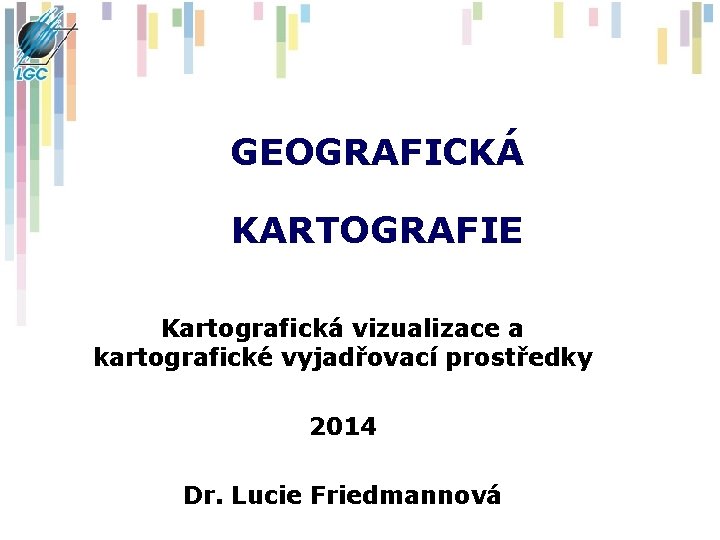 GEOGRAFICKÁ KARTOGRAFIE Kartografická vizualizace a kartografické vyjadřovací prostředky 2014 Dr. Lucie Friedmannová 