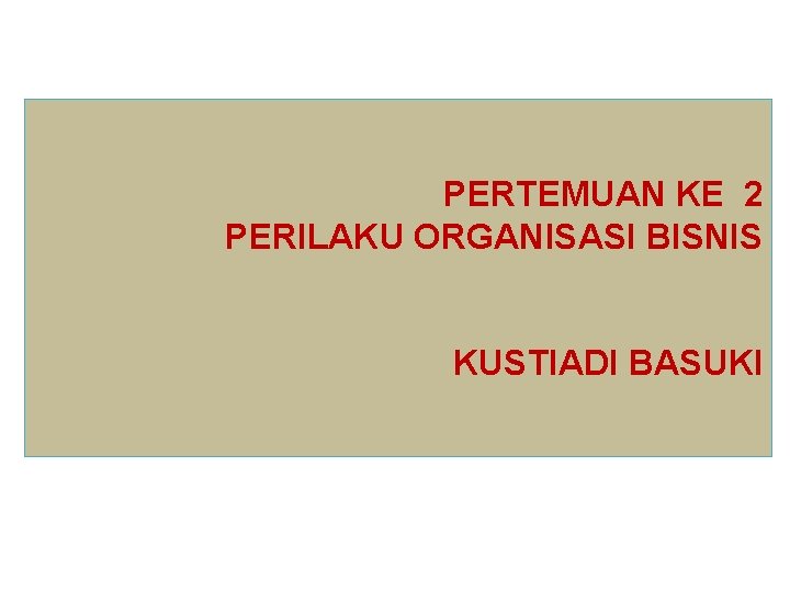 PERTEMUAN KE 2 PERILAKU ORGANISASI BISNIS KUSTIADI BASUKI 
