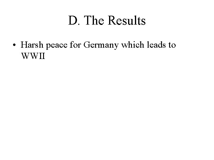 D. The Results • Harsh peace for Germany which leads to WWII 