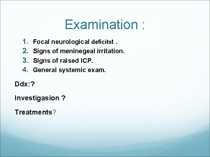 Examination : 1. 2. 3. 4. Focal neurological deficitst. Signs of meninegeal irritation. Signs
