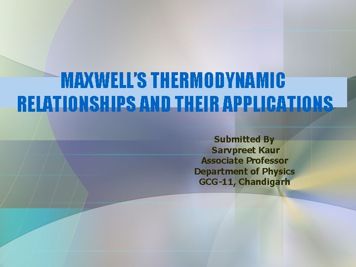 MAXWELL’S THERMODYNAMIC RELATIONSHIPS AND THEIR APPLICATIONS Submitted By Sarvpreet Kaur Associate Professor Department of