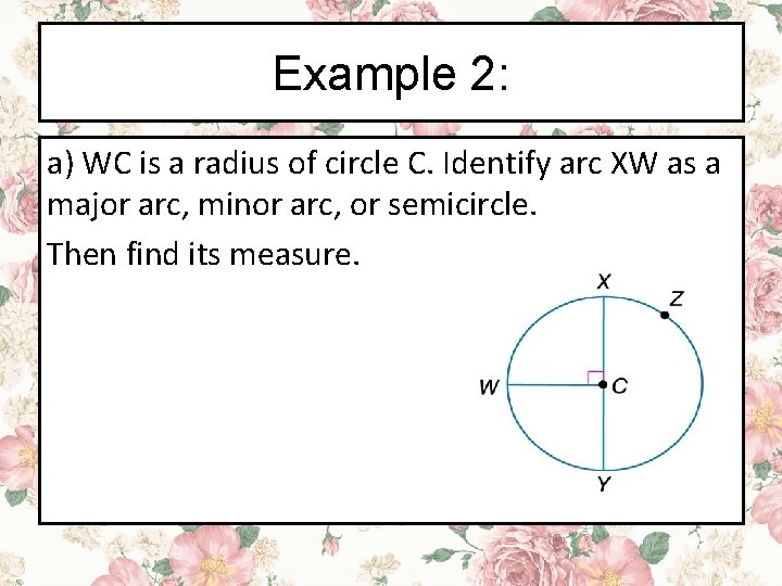 Example 2: a) WC is a radius of circle C. Identify arc XW as