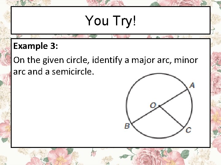 You Try! Example 3: On the given circle, identify a major arc, minor arc