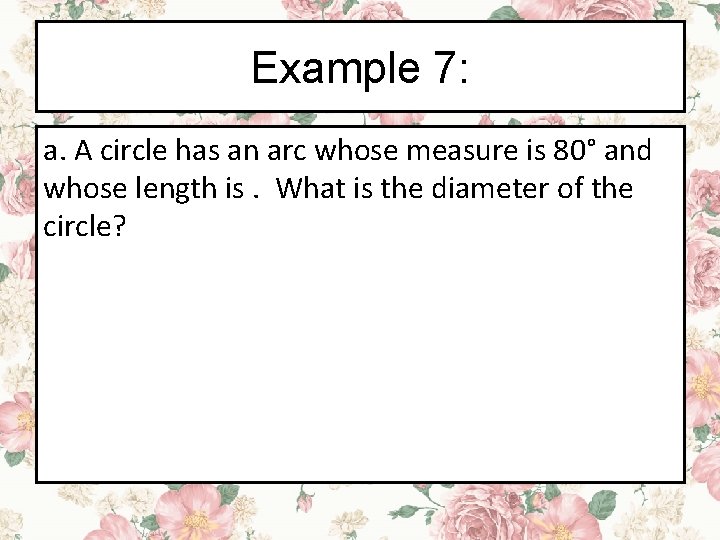 Example 7: a. A circle has an arc whose measure is 80° and whose