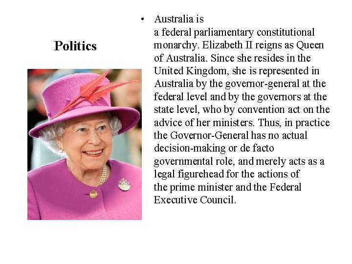 Politics • Australia is a federal parliamentary constitutional monarchy. Elizabeth II reigns as Queen