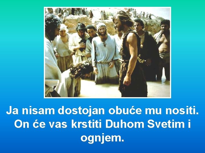 Ja nisam dostojan obuće mu nositi. On će vas krstiti Duhom Svetim i ognjem.