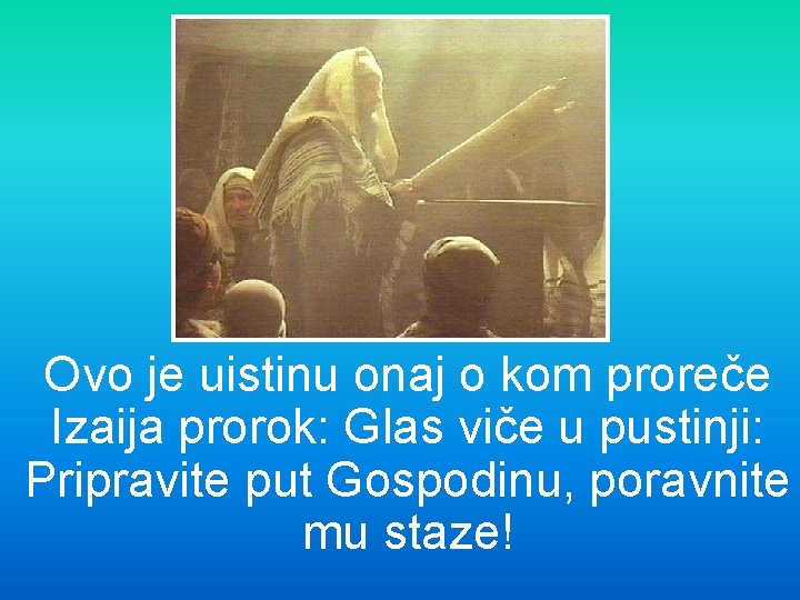 Ovo je uistinu onaj o kom proreče Izaija prorok: Glas viče u pustinji: Pripravite