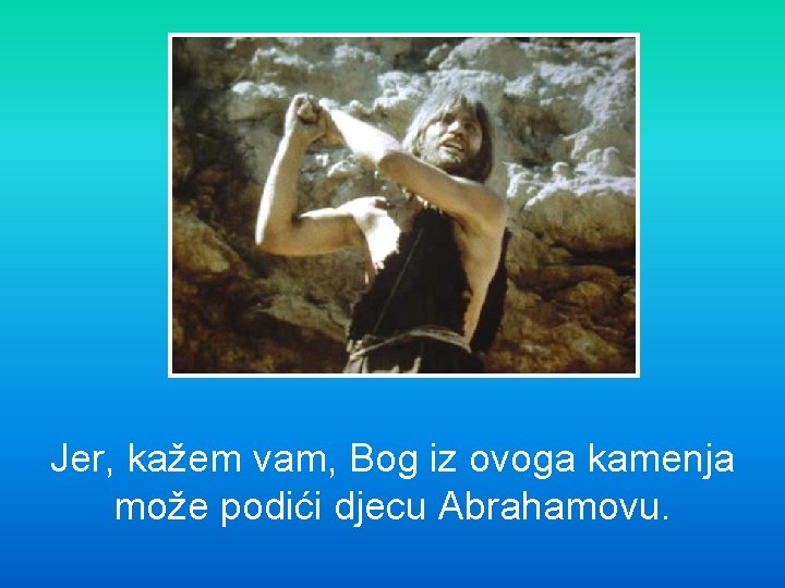 Jer, kažem vam, Bog iz ovoga kamenja može podići djecu Abrahamovu. 