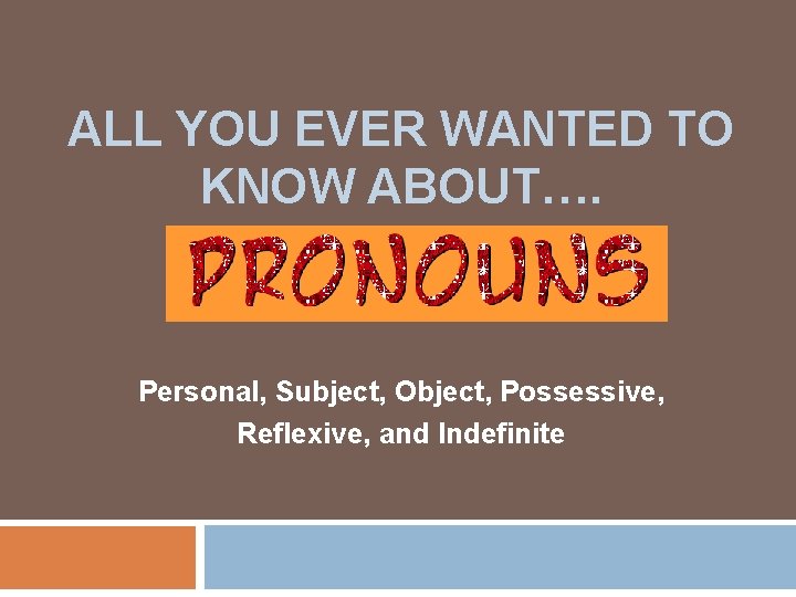 ALL YOU EVER WANTED TO KNOW ABOUT…. Personal, Subject, Object, Possessive, Reflexive, and Indefinite