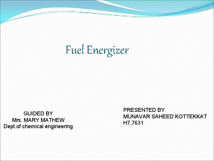 Fuel Energizer GUIDED BY Mrs. MARY MATHEW Dept. of chemical engineering PRESENTED BY MUNAVAR