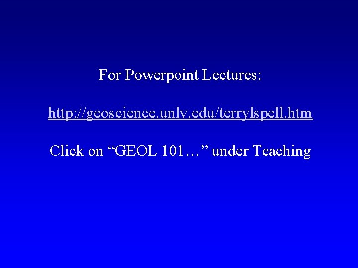 For Powerpoint Lectures: http: //geoscience. unlv. edu/terrylspell. htm Click on “GEOL 101…” under Teaching