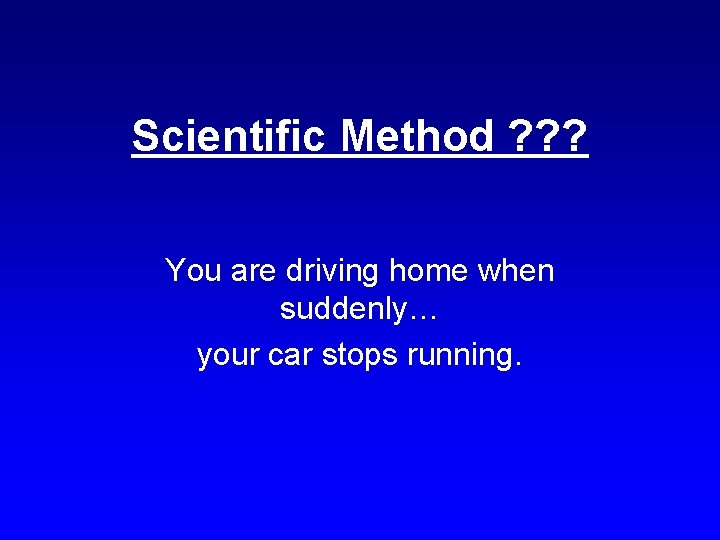 Scientific Method ? ? ? You are driving home when suddenly… your car stops