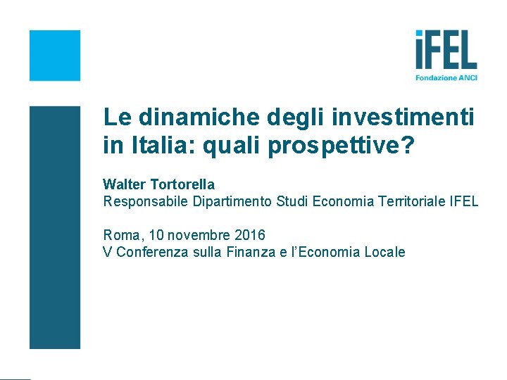 Le dinamiche degli investimenti in Italia: quali prospettive? Walter Tortorella Responsabile Dipartimento Studi Economia