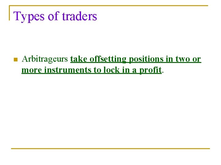 Types of traders n Arbitrageurs take offsetting positions in two or more instruments to