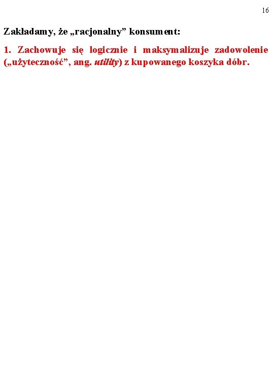 16 Zakładamy, że „racjonalny” konsument: 1. Zachowuje się logicznie i maksymalizuje zadowolenie („użyteczność”, ang.