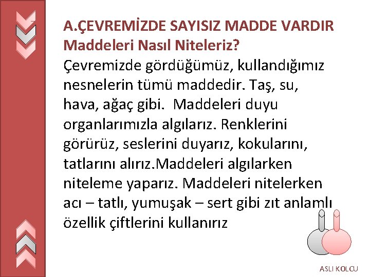 A. ÇEVREMİZDE SAYISIZ MADDE VARDIR Maddeleri Nasıl Niteleriz? Çevremizde gördüğümüz, kullandığımız nesnelerin tümü maddedir.