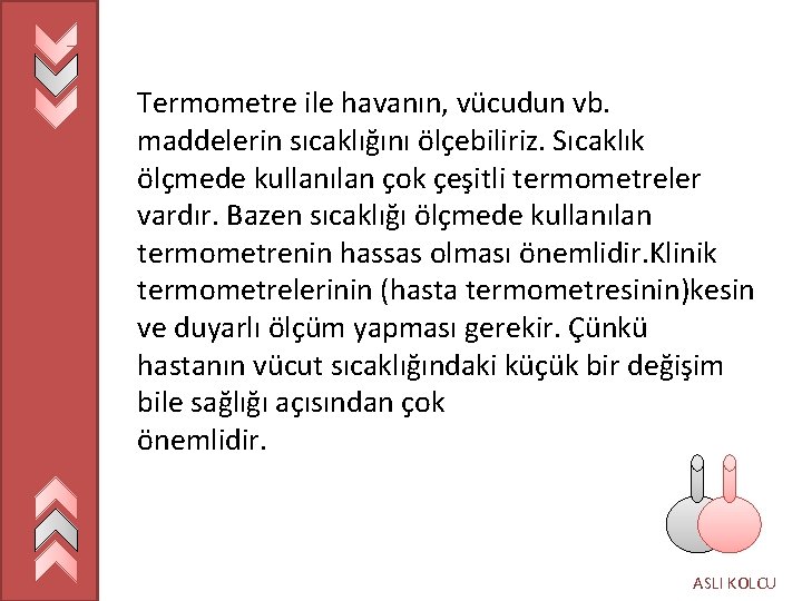 Termometre ile havanın, vücudun vb. maddelerin sıcaklığını ölçebiliriz. Sıcaklık ölçmede kullanılan çok çeşitli termometreler