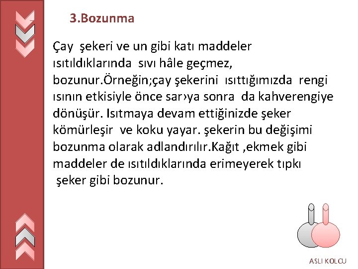 3. Bozunma Çay şekeri ve un gibi katı maddeler ısıtıldıklarında sıvı hâle geçmez, bozunur.