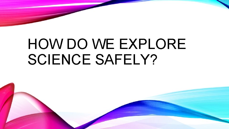 HOW DO WE EXPLORE SCIENCE SAFELY? 